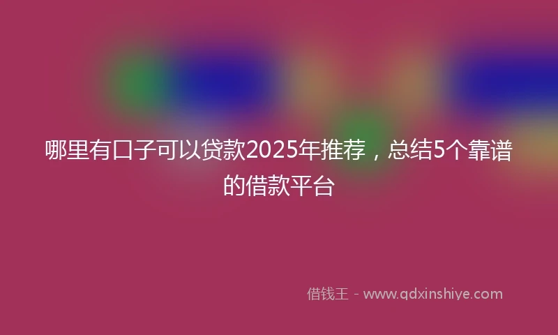 哪里有口子可以贷款2025年推荐，总结5个靠谱的借款平台
