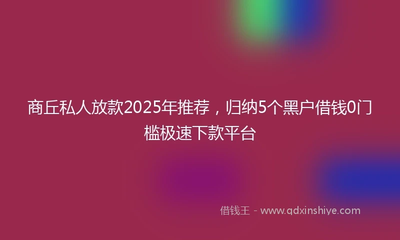 商丘私人放款2025年推荐，归纳5个黑户借钱0门槛极速下款平台