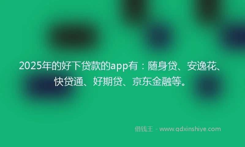 2025年的好下贷款的app有：随身贷、安逸花、快贷通、好期贷、京东金融等。
