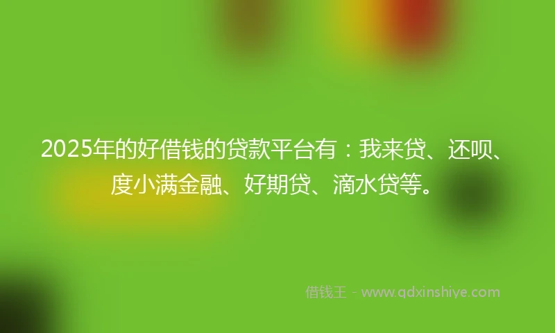 2025年的好借钱的贷款平台有：我来贷、还呗、度小满金融、好期贷、滴水贷等。