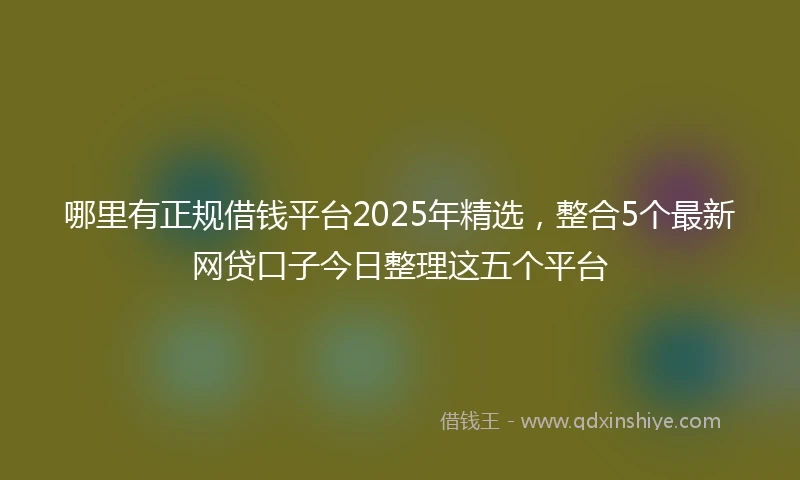 哪里有正规借钱平台2025年精选，整合5个最新网贷口子今日整理这五个平台