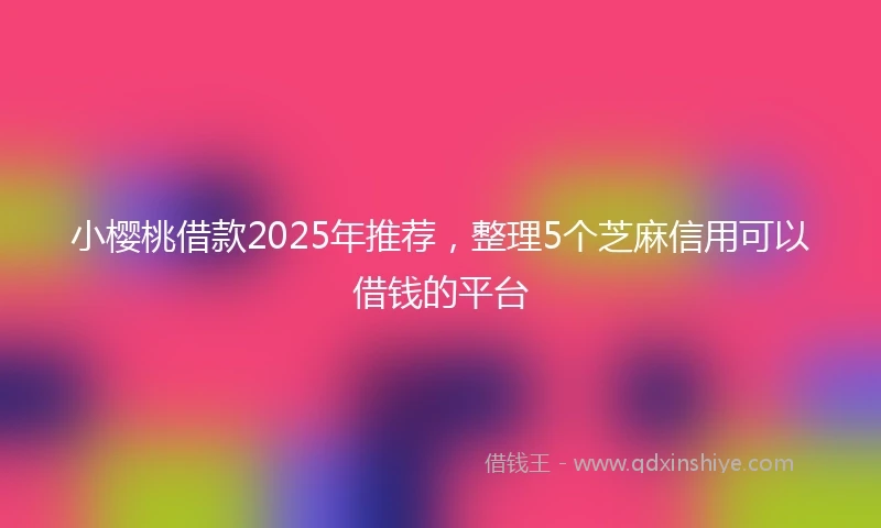 小樱桃借款2025年推荐，整理5个芝麻信用可以借钱的平台