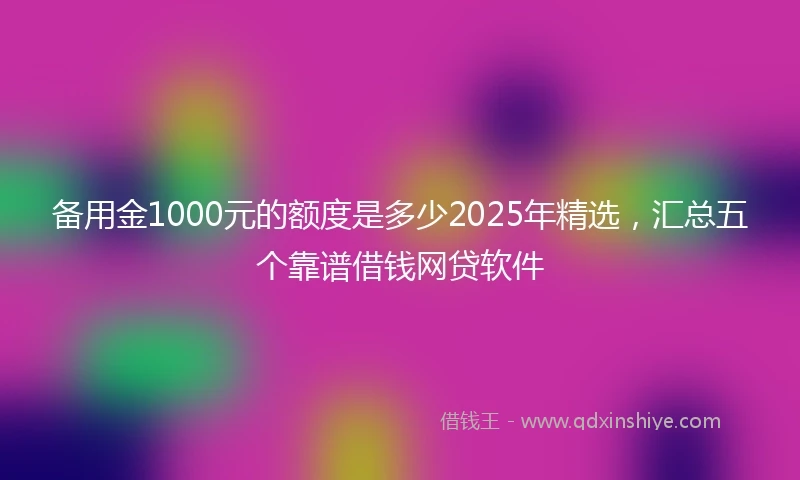 备用金1000元的额度是多少2025年精选，汇总五个靠谱借钱网贷软件