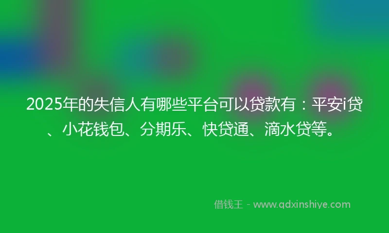 2025年的失信人有哪些平台可以贷款有：平安i贷、小花钱包、分期乐、快贷通、滴水贷等。