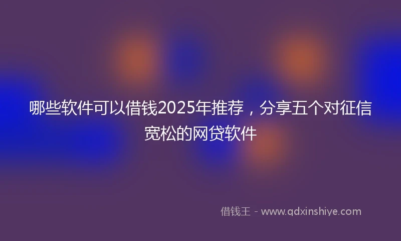 哪些软件可以借钱2025年推荐，分享五个对征信宽松的网贷软件