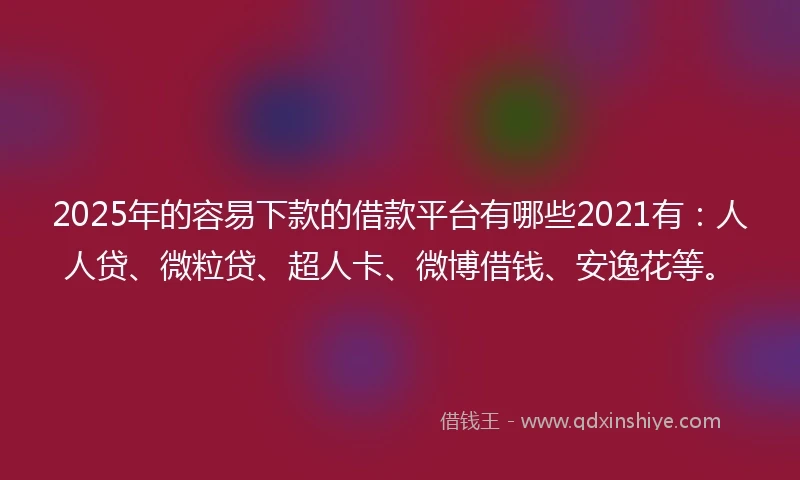 2025年的容易下款的借款平台有哪些2021有：人人贷、微粒贷、超人卡、微博借钱、安逸花等。