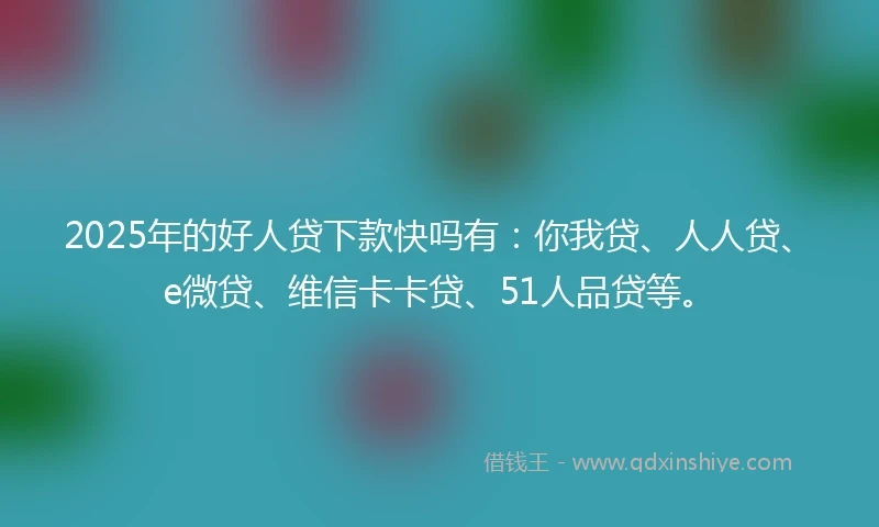 2025年的好人贷下款快吗有：你我贷、人人贷、e微贷、维信卡卡贷、51人品贷等。