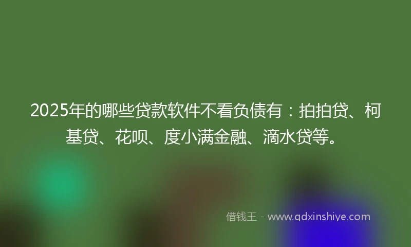 2025年的哪些贷款软件不看负债有：拍拍贷、柯基贷、花呗、度小满金融、滴水贷等。