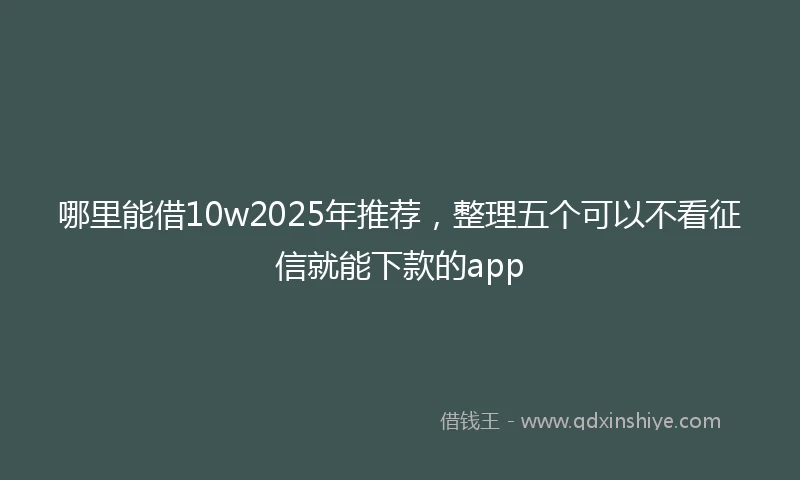 哪里能借10w2025年推荐，整理五个可以不看征信就能下款的app