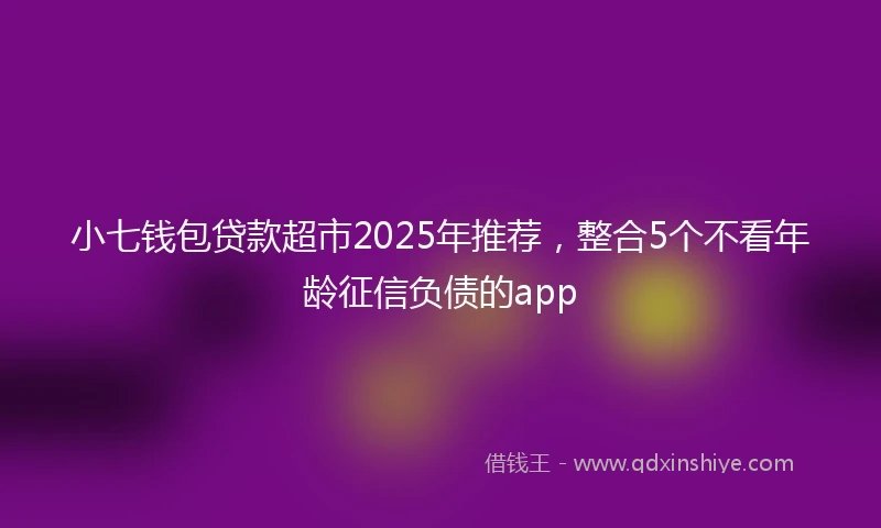 小七钱包贷款超市2025年推荐，整合5个不看年龄征信负债的app