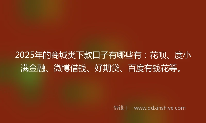 2025年的商城类下款口子有哪些有：花呗、度小满金融、微博借钱、好期贷、百度有钱花等。