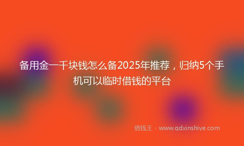 备用金一千块钱怎么备2025年推荐，归纳5个手机可以临时借钱的平台