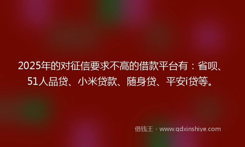 2025年的对征信要求不高的借款平台有：省呗、51人品贷、小米贷款、随身贷、平安i贷等。