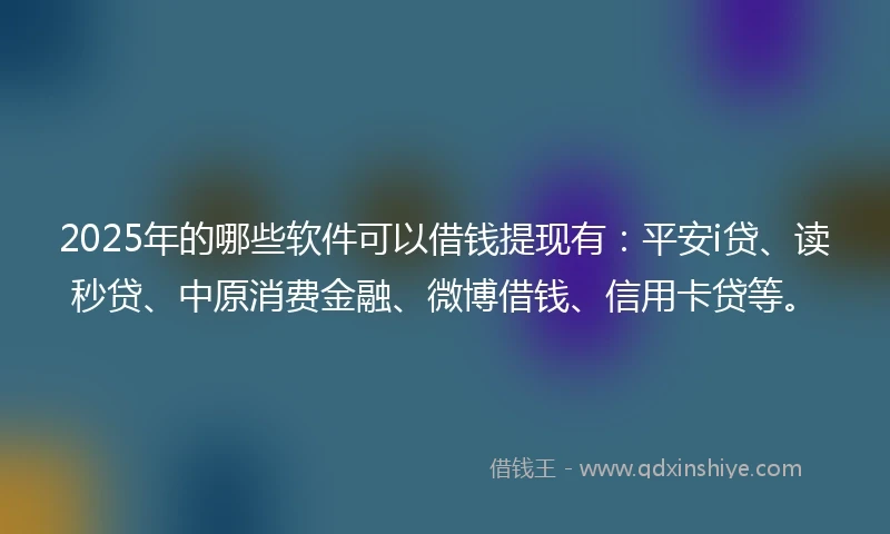 2025年的哪些软件可以借钱提现有：平安i贷、读秒贷、中原消费金融、微博借钱、信用卡贷等。