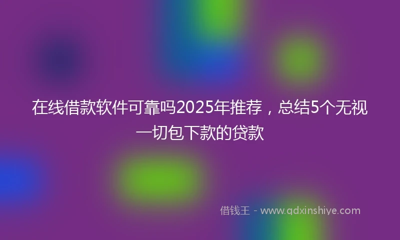 在线借款软件可靠吗2025年推荐，总结5个无视一切包下款的贷款