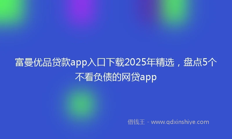 富曼优品贷款app入口下载2025年精选，盘点5个不看负债的网贷app