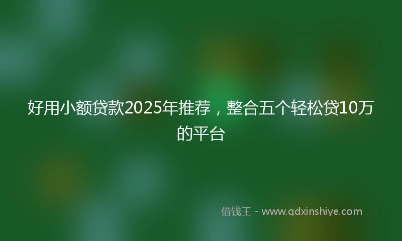 好用小额贷款2025年推荐，整合五个轻松贷10万的平台