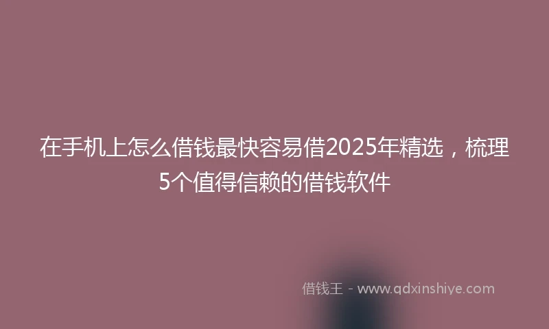 在手机上怎么借钱最快容易借2025年精选，梳理5个值得信赖的借钱软件