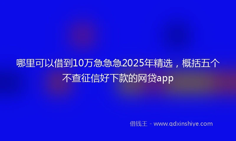 哪里可以借到10万急急急2025年精选，概括五个不查征信好下款的网贷app