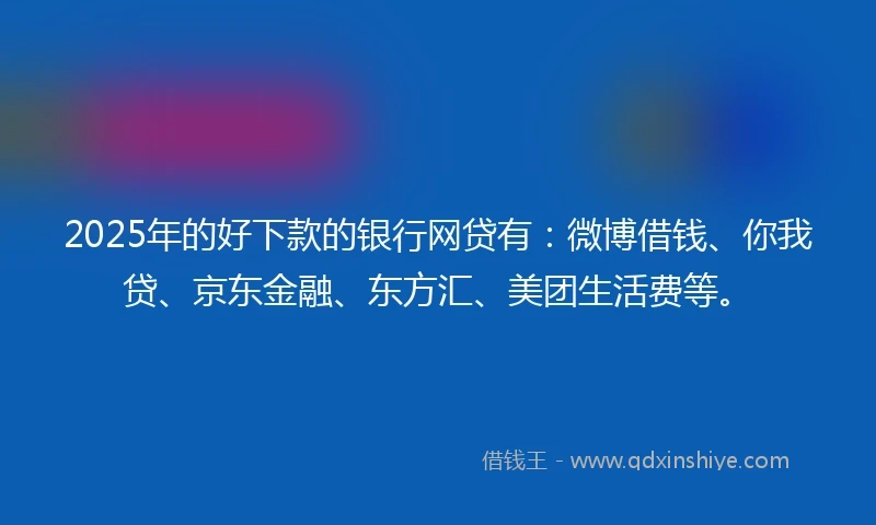2025年的好下款的银行网贷有：微博借钱、你我贷、京东金融、东方汇、美团生活费等。