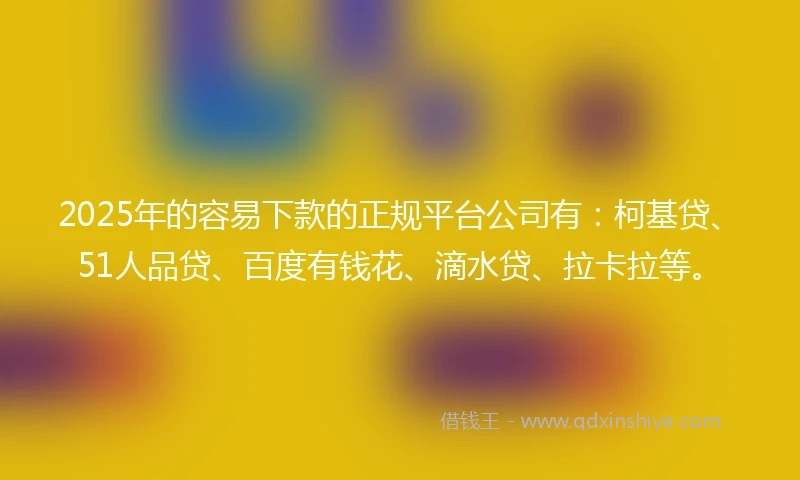 2025年的容易下款的正规平台公司有：柯基贷、51人品贷、百度有钱花、滴水贷、拉卡拉等。