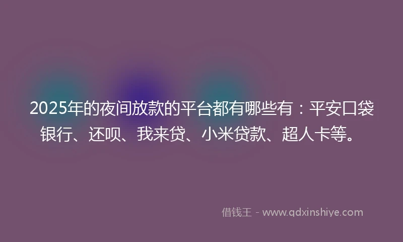 2025年的夜间放款的平台都有哪些有：平安口袋银行、还呗、我来贷、小米贷款、超人卡等。