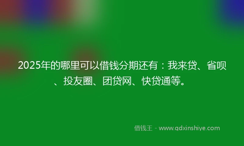 2025年的哪里可以借钱分期还有：我来贷、省呗、投友圈、团贷网、快贷通等。