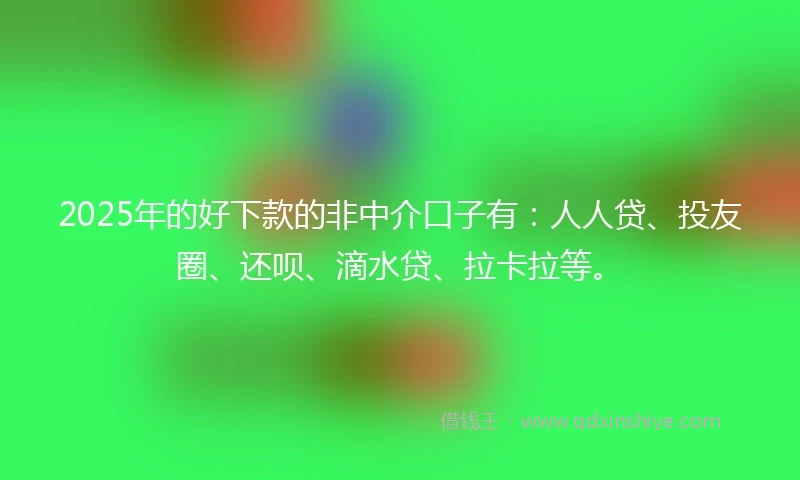 2025年的好下款的非中介口子有：人人贷、投友圈、还呗、滴水贷、拉卡拉等。