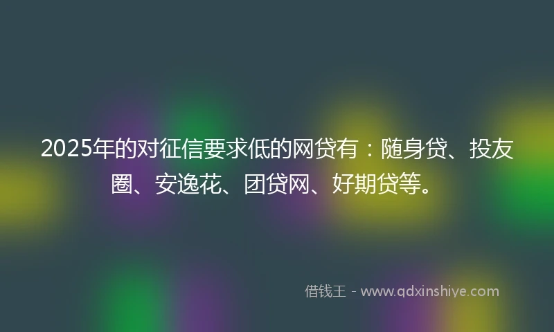 2025年的对征信要求低的网贷有：随身贷、投友圈、安逸花、团贷网、好期贷等。