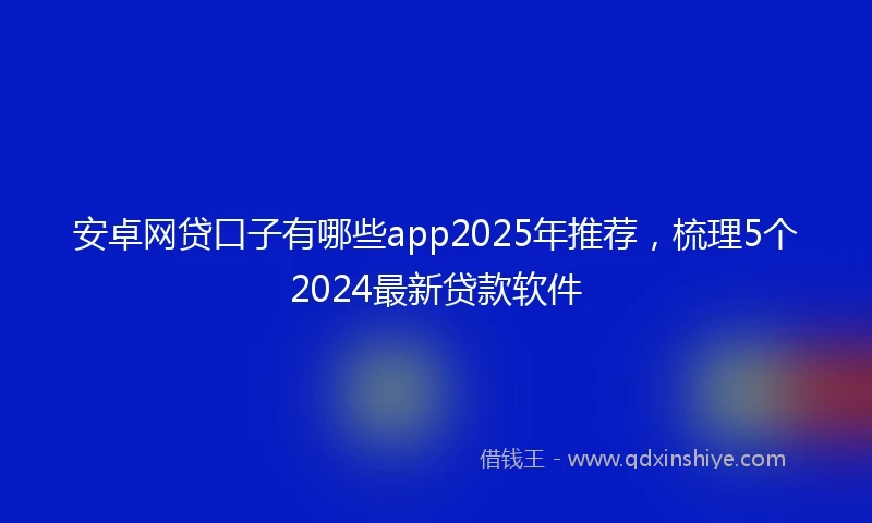 安卓网贷口子有哪些app2025年推荐,梳理5个2024最新贷款软件