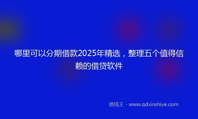 哪里可以分期借款2025年精选，整理五个值得信赖的借贷软件