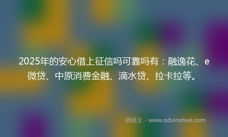 2025年的安心借上征信吗可靠吗有：融逸花、e微贷、中原消费金融、滴水贷、拉卡拉等。