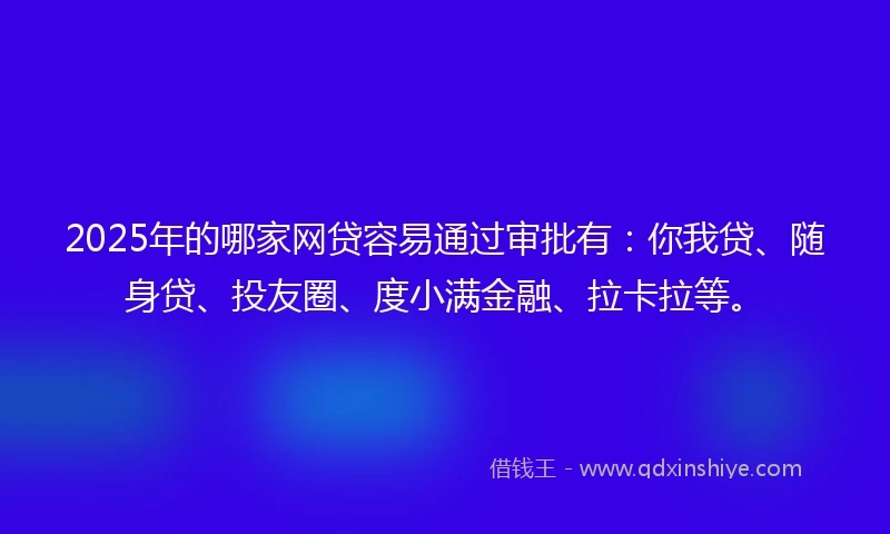 2025年的哪家网贷容易通过审批有：你我贷、随身贷、投友圈、度小满金融、拉卡拉等。