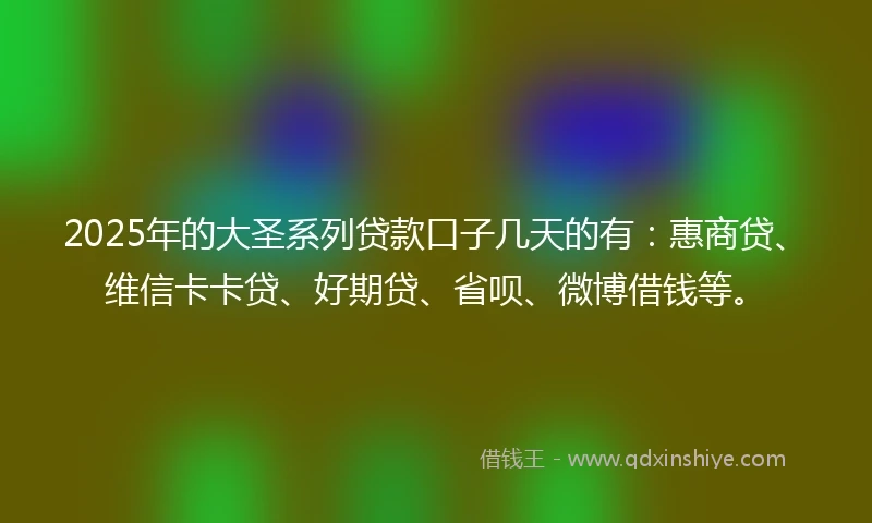 2025年的大圣系列贷款口子几天的有：惠商贷、维信卡卡贷、好期贷、省呗、微博借钱等。