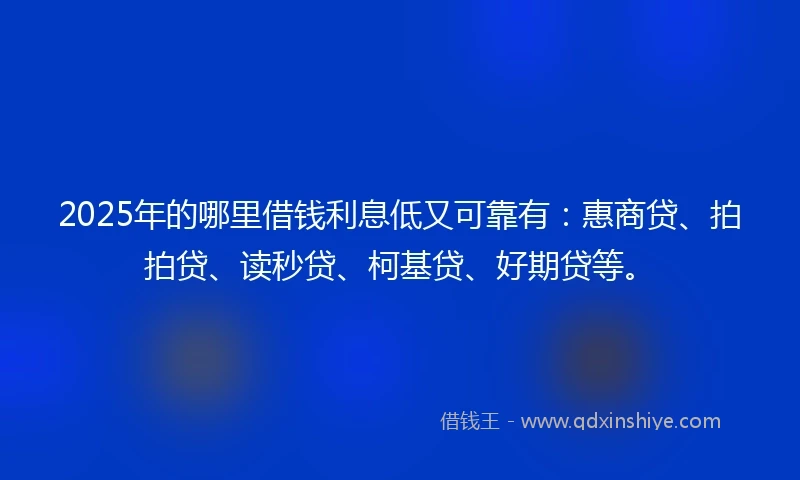 2025年的哪里借钱利息低又可靠有：惠商贷、拍拍贷、读秒贷、柯基贷、好期贷等。