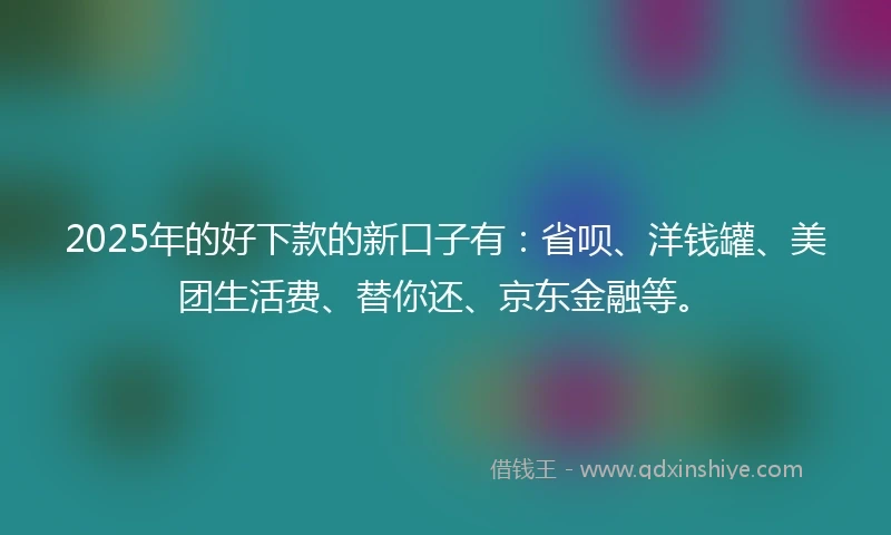 2025年的好下款的新口子有：省呗、洋钱罐、美团生活费、替你还、京东金融等。