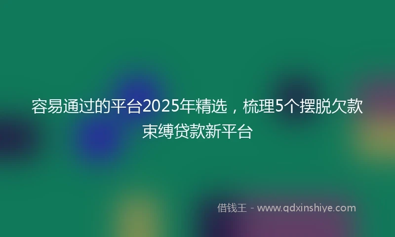 容易通过的平台2025年精选，梳理5个摆脱欠款束缚贷款新平台