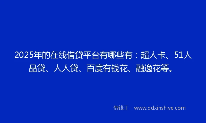 2025年的在线借贷平台有哪些有：超人卡、51人品贷、人人贷、百度有钱花、融逸花等。