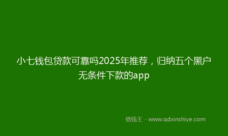 小七钱包贷款可靠吗2025年推荐，归纳五个黑户无条件下款的app