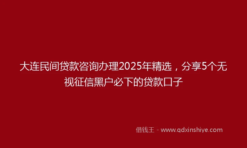 大连民间贷款咨询办理2025年精选，分享5个无视征信黑户必下的贷款口子