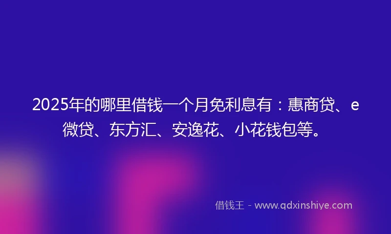 2025年的哪里借钱一个月免利息有：惠商贷、e微贷、东方汇、安逸花、小花钱包等。