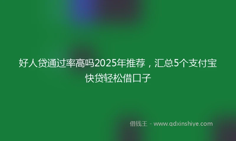 好人贷通过率高吗2025年推荐，汇总5个支付宝快贷轻松借口子