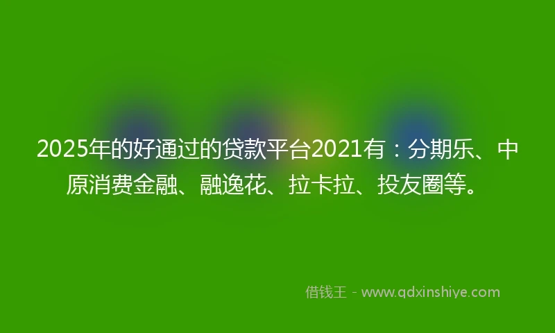 2025年的好通过的贷款平台2021有：分期乐、中原消费金融、融逸花、拉卡拉、投友圈等。