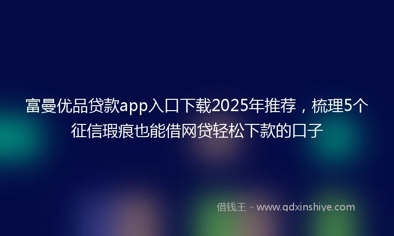 富曼优品贷款app入口下载2025年推荐，梳理5个征信瑕疵也能借网贷轻松下款的口子