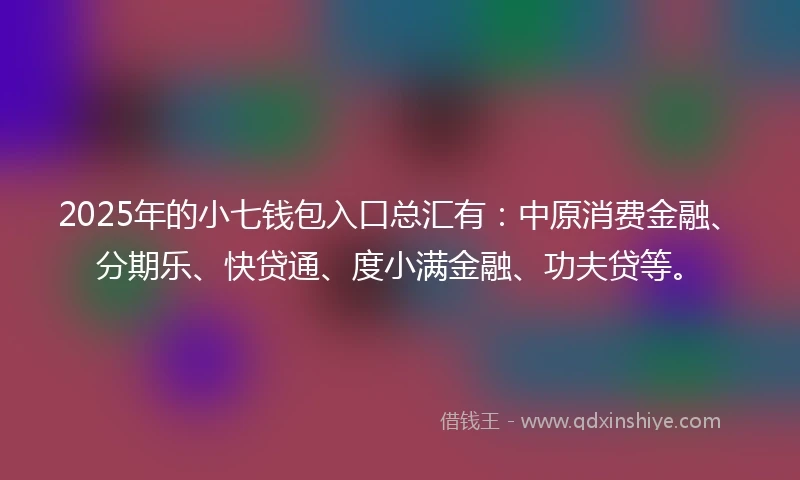 2025年的小七钱包入口总汇有：中原消费金融、分期乐、快贷通、度小满金融、功夫贷等。
