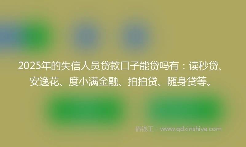 2025年的失信人员贷款口子能贷吗有：读秒贷、安逸花、度小满金融、拍拍贷、随身贷等。