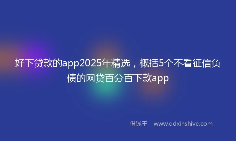 好下贷款的app2025年精选，概括5个不看征信负债的网贷百分百下款app