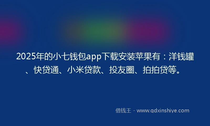 2025年的小七钱包app下载安装苹果有：洋钱罐、快贷通、小米贷款、投友圈、拍拍贷等。
