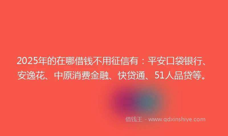 2025年的在哪借钱不用征信有：平安口袋银行、安逸花、中原消费金融、快贷通、51人品贷等。