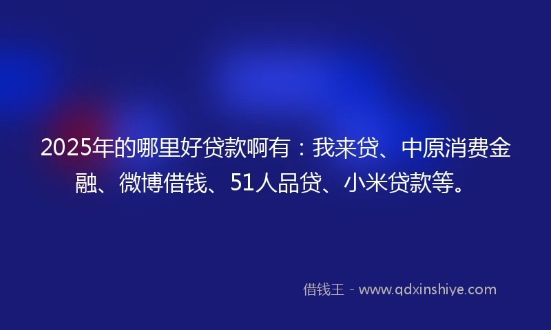 2025年的哪里好贷款啊有：我来贷、中原消费金融、微博借钱、51人品贷、小米贷款等。